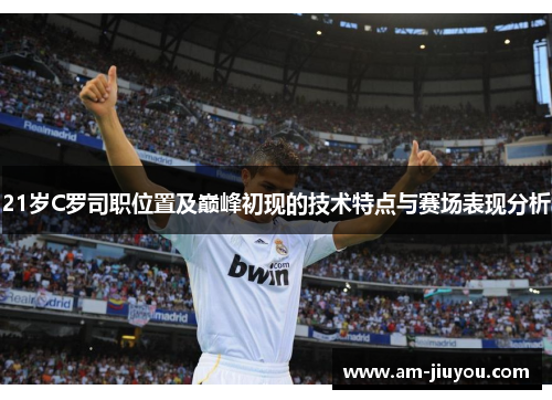 21岁C罗司职位置及巅峰初现的技术特点与赛场表现分析 21岁C罗司职位置及巅峰初现的技术特点与赛场表现分析