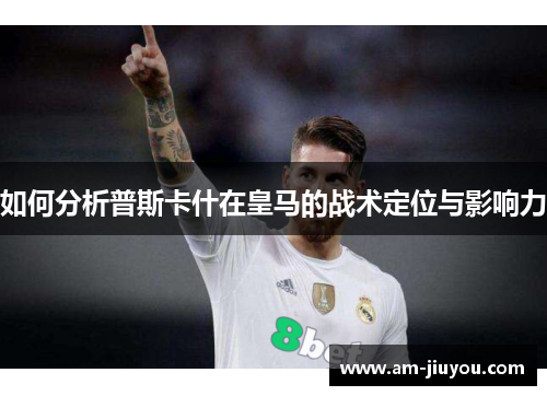 如何分析普斯卡什在皇马的战术定位与影响力 如何分析普斯卡什在皇马的战术定位与影响力