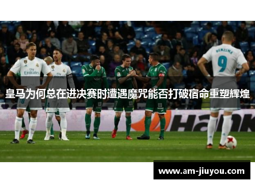 皇马为何总在进决赛时遭遇魔咒能否打破宿命重塑辉煌 皇马为何总在进决赛时遭遇魔咒能否打破宿命重塑辉煌