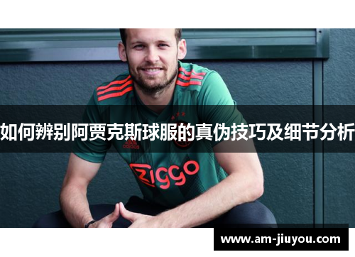 如何辨别阿贾克斯球服的真伪技巧及细节分析 如何辨别阿贾克斯球服的真伪技巧及细节分析