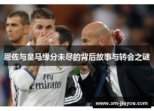 恩佐与皇马缘分未尽的背后故事与转会之谜