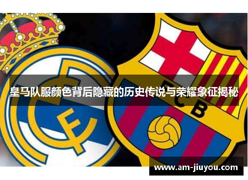 皇马队服颜色背后隐藏的历史传说与荣耀象征揭秘