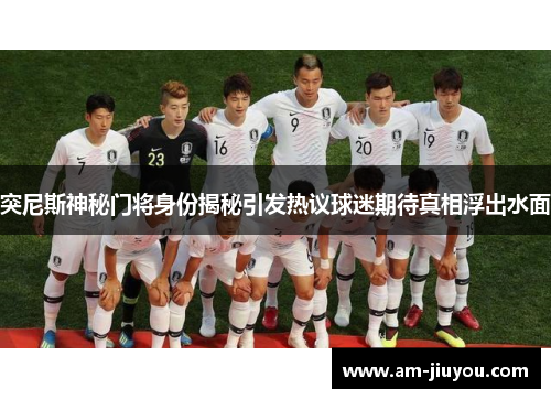 突尼斯神秘门将身份揭秘引发热议球迷期待真相浮出水面 突尼斯神秘门将身份揭秘引发热议球迷期待真相浮出水面