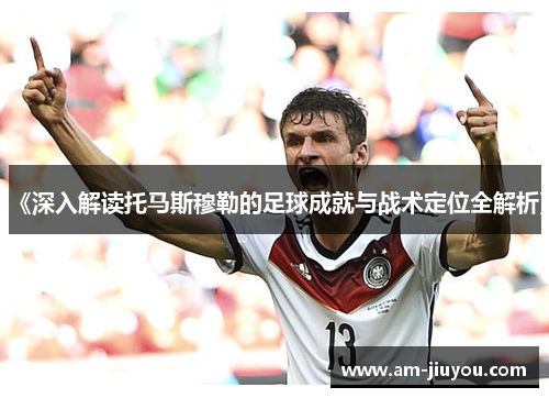 《深入解读托马斯穆勒的足球成就与战术定位全解析》 《深入解读托马斯穆勒的足球成就与战术定位全解析》