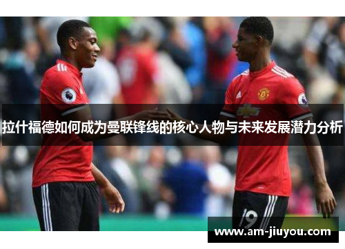 拉什福德如何成为曼联锋线的核心人物与未来发展潜力分析
