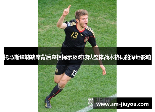 托马斯穆勒缺席背后真相揭示及对球队整体战术格局的深远影响