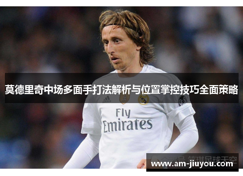 莫德里奇中场多面手打法解析与位置掌控技巧全面策略 莫德里奇中场多面手打法解析与位置掌控技巧全面策略