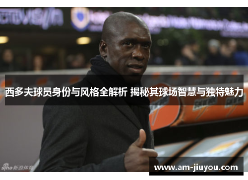 西多夫球员身份与风格全解析 揭秘其球场智慧与独特魅力 西多夫球员身份与风格全解析 揭秘其球场智慧与独特魅力
