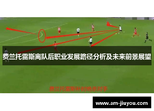 费兰托雷斯离队后职业发展路径分析及未来前景展望 费兰托雷斯离队后职业发展路径分析及未来前景展望