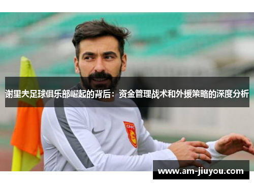 谢里夫足球俱乐部崛起的背后:资金管理战术和外援策略的深度分析 谢里夫足球俱乐部崛起的背后:资金管理战术和外援策略的深度分析
