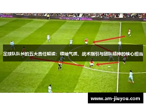 足球队队长的五大责任解读：领袖气质、战术指引与团队精神的核心担当