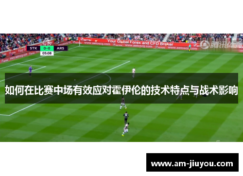 如何在比赛中场有效应对霍伊伦的技术特点与战术影响