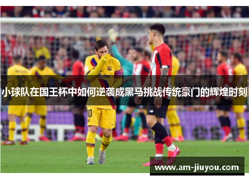 小球队在国王杯中如何逆袭成黑马挑战传统豪门的辉煌时刻 小球队在国王杯中如何逆袭成黑马挑战传统豪门的辉煌时刻