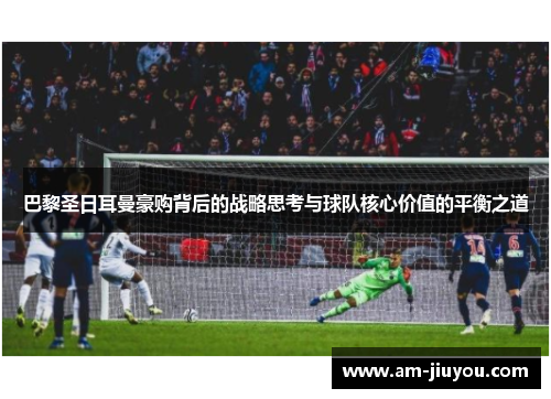 巴黎圣日耳曼豪购背后的战略思考与球队核心价值的平衡之道