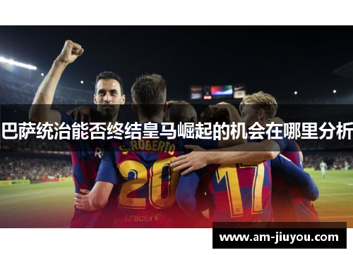 巴萨统治能否终结皇马崛起的机会在哪里分析