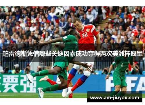 帕雷德斯凭借哪些关键因素成功夺得两次美洲杯冠军 帕雷德斯凭借哪些关键因素成功夺得两次美洲杯冠军