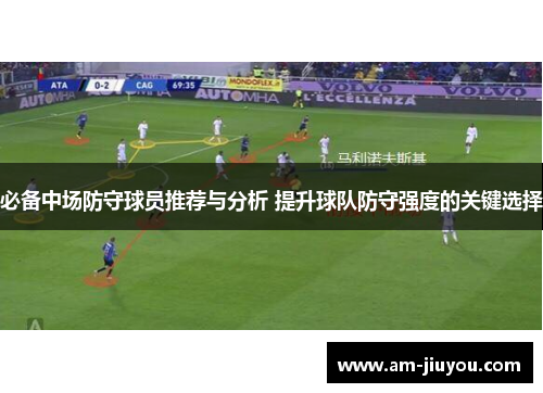 必备中场防守球员推荐与分析 提升球队防守强度的关键选择