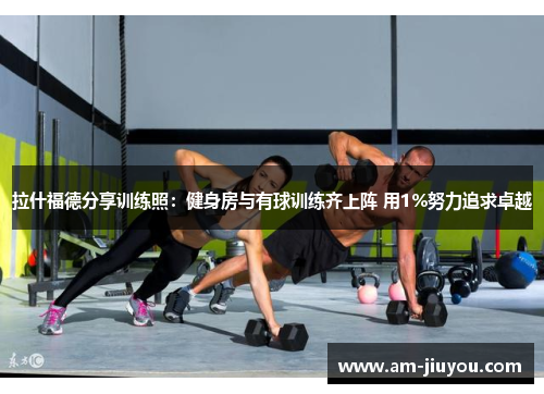 拉什福德分享训练照：健身房与有球训练齐上阵 用1%努力追求卓越