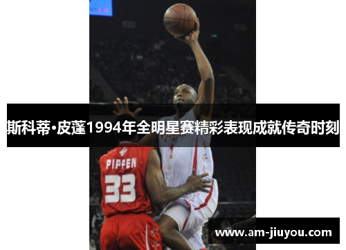 斯科蒂·皮蓬1994年全明星赛精彩表现成就传奇时刻