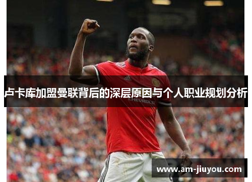 卢卡库加盟曼联背后的深层原因与个人职业规划分析