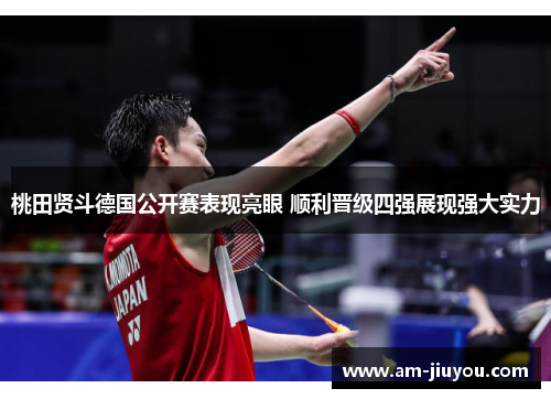 桃田贤斗德国公开赛表现亮眼 顺利晋级四强展现强大实力 桃田贤斗德国公开赛表现亮眼 顺利晋级四强展现强大实力