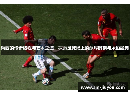 梅西的传奇旅程与艺术之道：探索足球场上的巅峰时刻与永恒经典