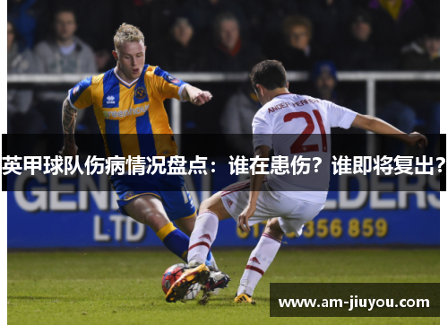 英甲球队伤病情况盘点:谁在患伤?谁即将复出? 英甲球队伤病情况盘点:谁在患伤?谁即将复出?