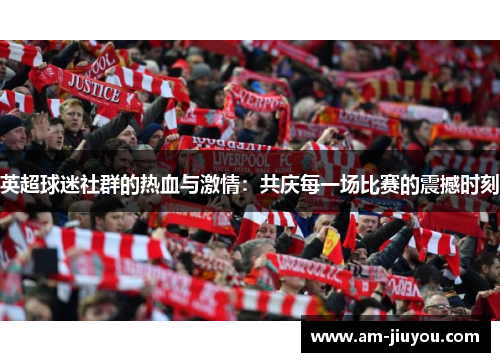 英超球迷社群的热血与激情:共庆每一场比赛的震撼时刻 英超球迷社群的热血与激情:共庆每一场比赛的震撼时刻