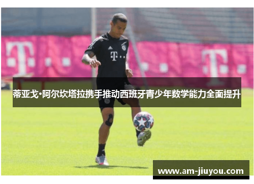 蒂亚戈·阿尔坎塔拉携手推动西班牙青少年数学能力全面提升