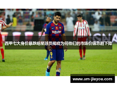 西甲七大身价暴跌明星球员揭晓为何他们的市场价值急剧下降