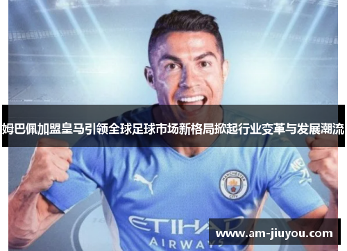 姆巴佩加盟皇马引领全球足球市场新格局掀起行业变革与发展潮流
