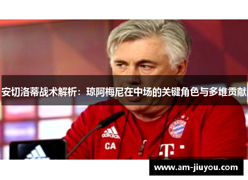 安切洛蒂战术解析:琼阿梅尼在中场的关键角色与多维贡献 安切洛蒂战术解析:琼阿梅尼在中场的关键角色与多维贡献