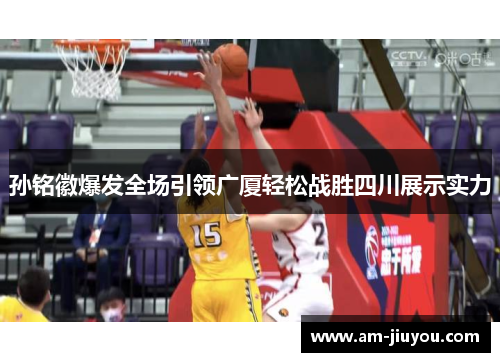 孙铭徽爆发全场引领广厦轻松战胜四川展示实力 孙铭徽爆发全场引领广厦轻松战胜四川展示实力