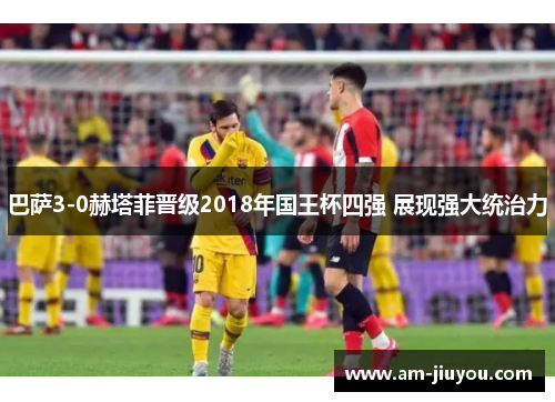 巴萨3-0赫塔菲晋级2018年国王杯四强 展现强大统治力