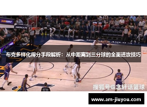 布克多样化得分手段解析：从中距离到三分球的全面进攻技巧