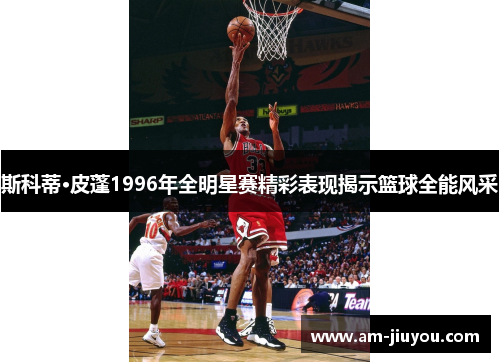 斯科蒂·皮蓬1996年全明星赛精彩表现揭示篮球全能风采