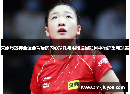 朱雨玲放弃全运会背后的内心挣扎与艰难选择如何平衡梦想与现实