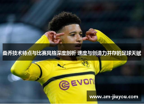 桑乔技术特点与比赛风格深度剖析 速度与创造力并存的足球天赋