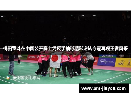 桃田贤斗在中国公开赛上凭反手抽球精彩逆转夺冠再现王者风采