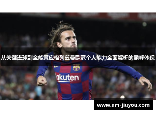 从关键进球到全能策应格列兹曼欧冠个人能力全面解析的巅峰体现