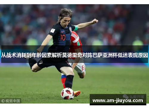 从战术消耗到年龄因素解析莫德里奇对阵巴萨亚洲杯低迷表现原因