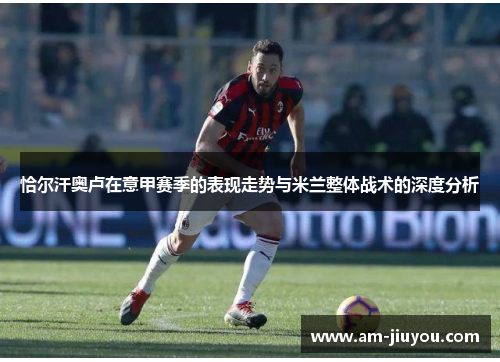 恰尔汗奥卢在意甲赛季的表现走势与米兰整体战术的深度分析
