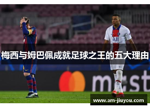 梅西与姆巴佩成就足球之王的五大理由