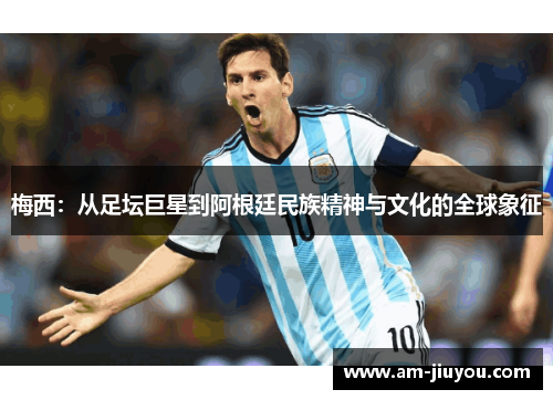 梅西：从足坛巨星到阿根廷民族精神与文化的全球象征