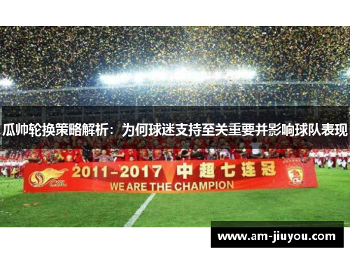 瓜帅轮换策略解析：为何球迷支持至关重要并影响球队表现