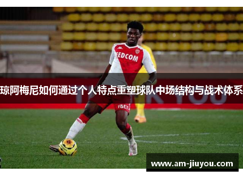 琼阿梅尼如何通过个人特点重塑球队中场结构与战术体系
