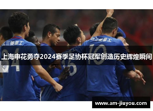 上海申花勇夺2024赛季足协杯冠军创造历史辉煌瞬间