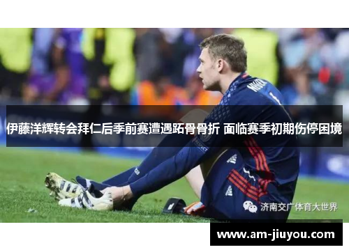 伊藤洋辉转会拜仁后季前赛遭遇跖骨骨折 面临赛季初期伤停困境