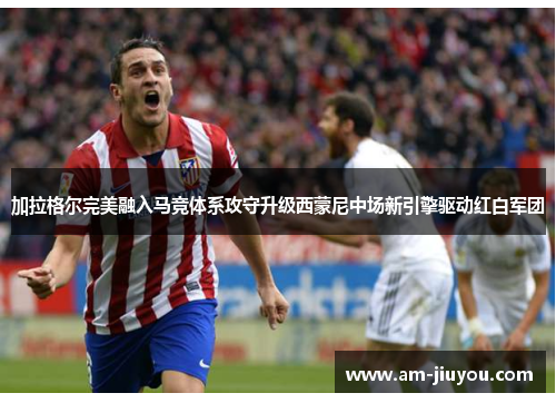 加拉格尔完美融入马竞体系攻守升级西蒙尼中场新引擎驱动红白军团