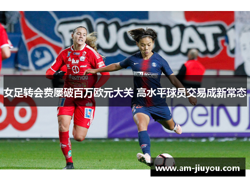 女足转会费屡破百万欧元大关 高水平球员交易成新常态